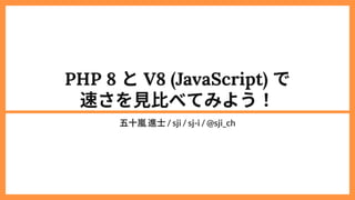 PHP 8 とV8 (JavaScript) で

速さを見比べてみよう！
五十嵐進士/ sji / sj-i / @sji_ch
 