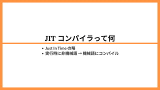 JIT コンパイラって何
Just In Time の略
実行時に非機械語→機械語にコンパイル
 