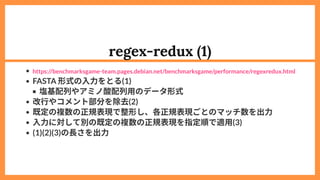 regex-redux (1)
FASTA 形式の入力をとる(1)
塩基配列やアミノ酸配列用のデータ形式
改行やコメント部分を除去(2)
既定の複数の正規表現で整形し、各正規表現ごとのマッチ数を出力
入力に対して別の既定の複数の正規表現を指定順...