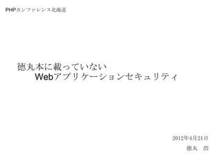 PHPカンファレンス北海道




  徳丸本に載っていない
    Webアプリケーションセキュリティ




                    2012年4月21日
                        徳丸 浩
 