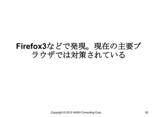 Firefox3などで発現。現在の主要ブ
    ラウザでは対策されている




     Copyright © 2012 HASH Consulting Corp.   55
 