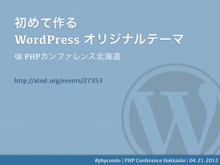 初めて作る
WordPress オリジナルテーマ
@ PHPカンファレンス北海道

http://atnd.org/events/27353




                         #phpcondo | PHP Conference Hokkaido | 04.21.2012
 