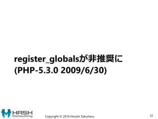 register_globalsが非推奨に
(PHP-5.3.0 2009/6/30)
Copyright © 2016 Hiroshi Tokumaru 12
 