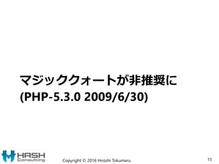マジッククォートが非推奨に
(PHP-5.3.0 2009/6/30)
Copyright © 2016 Hiroshi Tokumaru 15
 