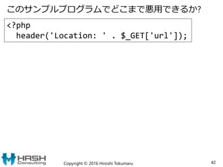 このサンプルプログラムでどこまで悪用できるか?
Copyright © 2016 Hiroshi Tokumaru 42
<?php
header('Location: ' . $_GET['url']);
 