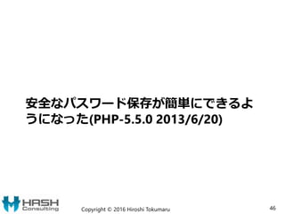 安全なパスワード保存が簡単にできるよ
うになった(PHP-5.5.0 2013/6/20)
Copyright © 2016 Hiroshi Tokumaru 46
 