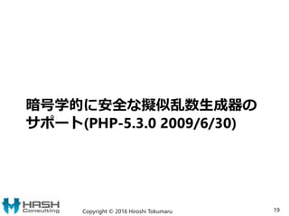 暗号学的に安全な擬似乱数生成器の
サポート(PHP-5.3.0 2009/6/30)
Copyright © 2016 Hiroshi Tokumaru 19
 
