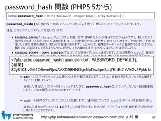 password_hash 関数 (PHP5.5から)
http://php.net/manual/ja/function.password-hash.php より引用
<?php echo password_hash('rasmuslerdo...