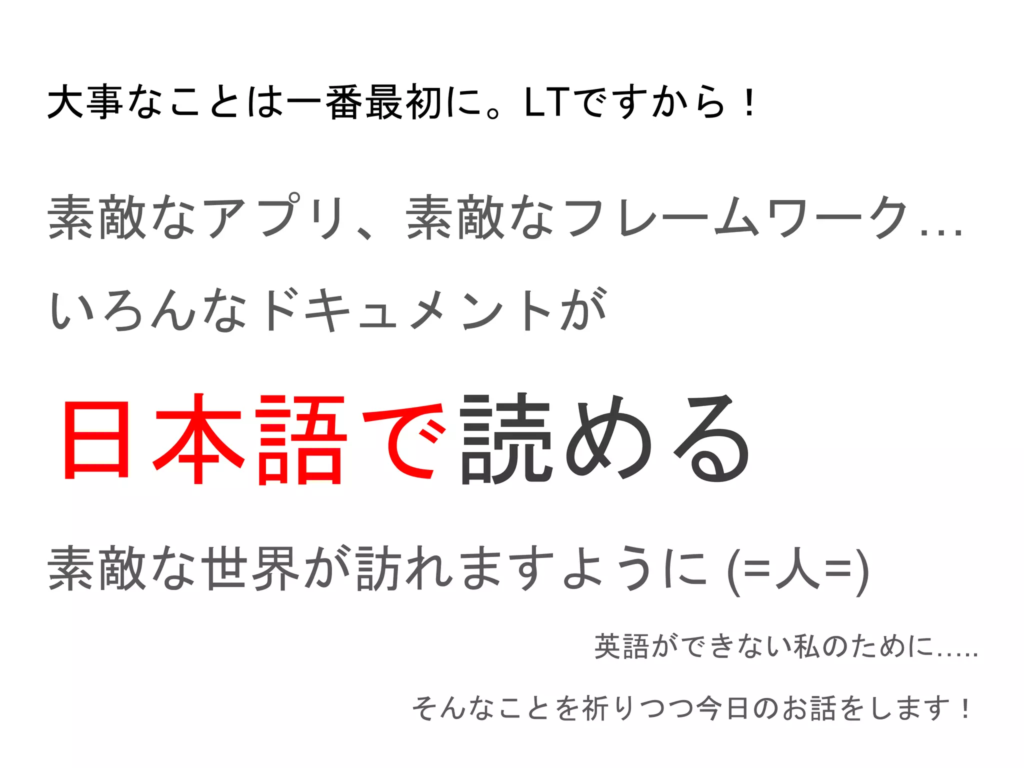 大事なことは一番最初に。LTですから！
素敵なアプリ、素敵なフレームワーク…
いろんなドキュメントが
日本語で読める
素敵な世界が訪れますように (=人=)
英語ができない私のために…..
そんなことを祈りつつ今日のお話をします！
 