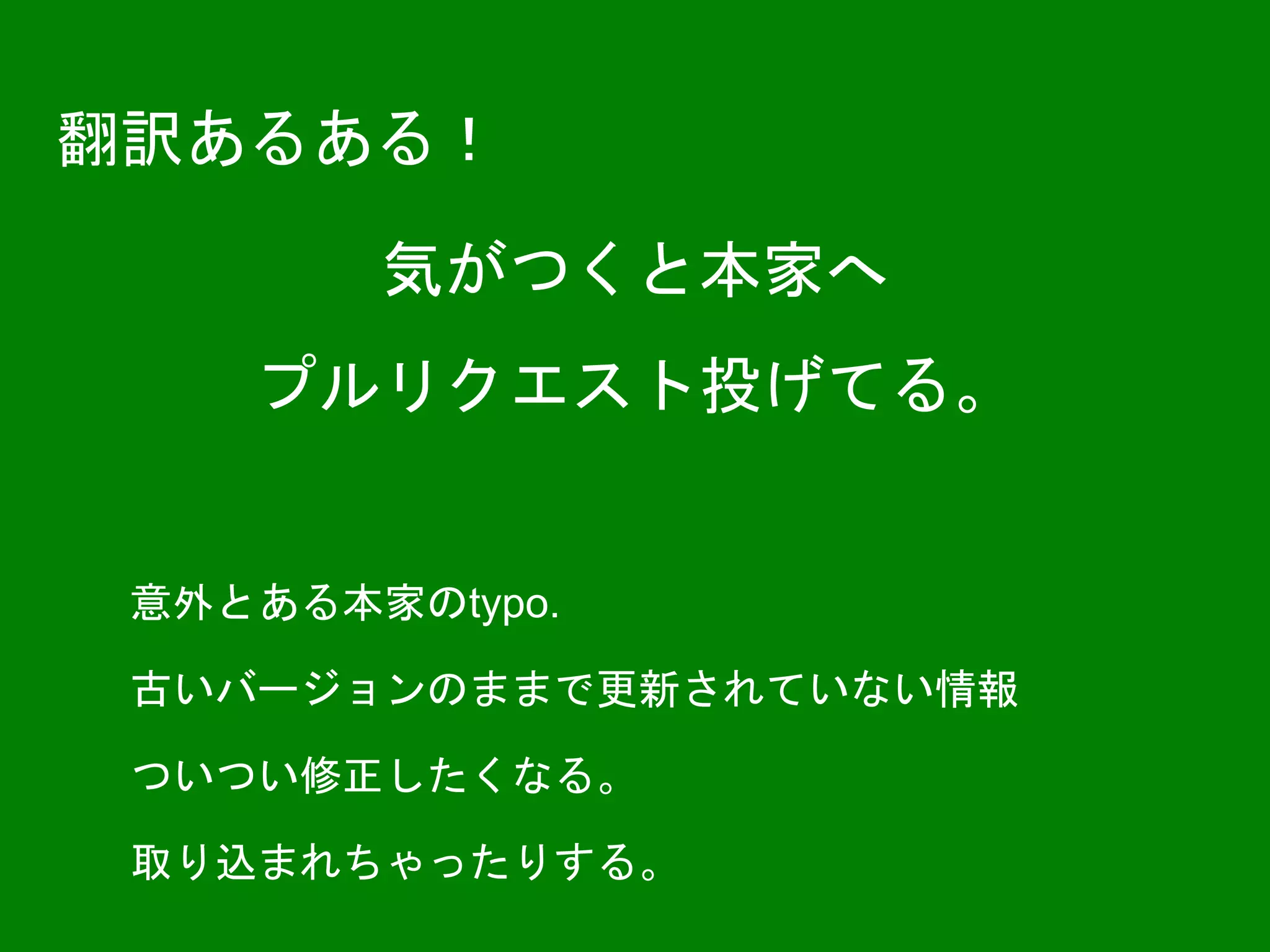 翻訳あるある！
気がつくと本家へ
プルリクエスト投げてる。
意外とある本家のtypo.
古いバージョンのままで更新されていない情報
ついつい修正したくなる。
取り込まれちゃったりする。
 