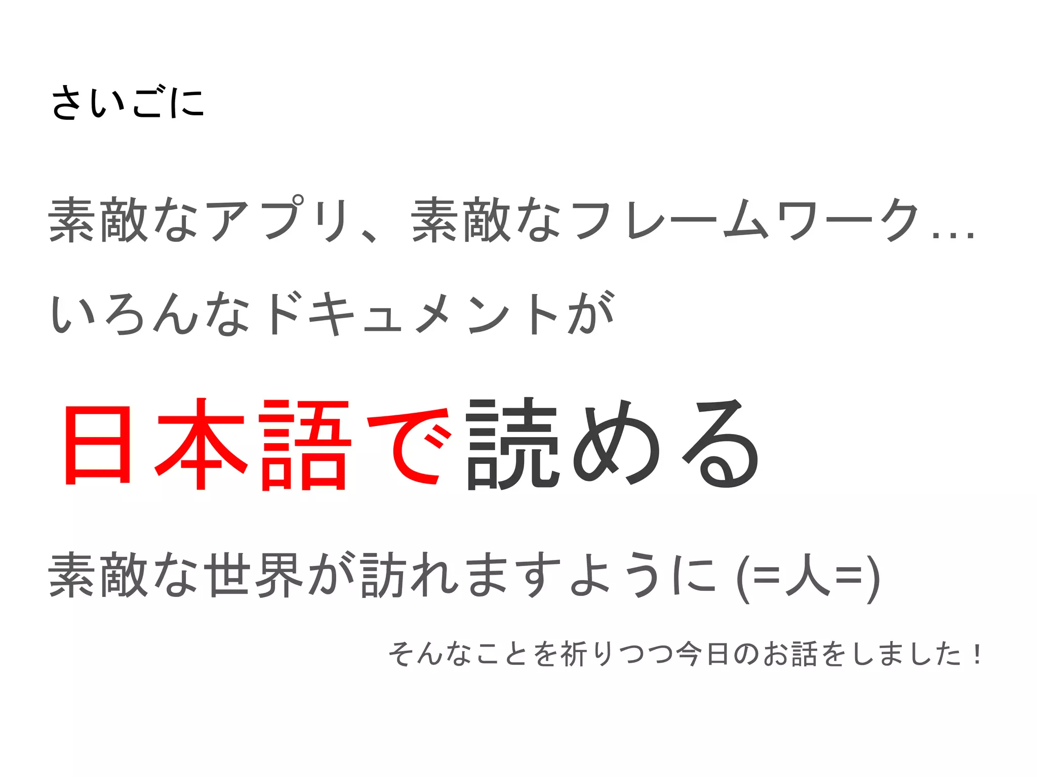 さいごに
素敵なアプリ、素敵なフレームワーク…
いろんなドキュメントが
日本語で読める
素敵な世界が訪れますように (=人=)
そんなことを祈りつつ今日のお話をしました！
 