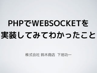 PHPでWEBSOCKETを
実装してみてわかったこと
株式会社 鈴木商店 下地功一
 