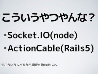 •Socket.IO(node)
•ActionCable(Rails5)
こういうやつやんな？
※こういうレベルから調査を始めました。
 