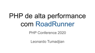 PHP de alta performance
com RoadRunner
PHP Conference 2020
Leonardo Tumadjian
 