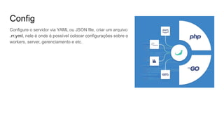 Config
Configure o servidor via YAML ou JSON file, criar um arquivo
.rr.yml, nele é onde é possível colocar configurações sobre o
workers, server, gerenciamento e etc.
 