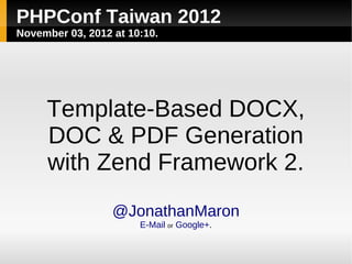 PHPConf Taiwan 2012
November 03, 2012 at 10:10.




     Template-Based DOCX,
     DOC & PDF Generation
     with Zend Framework 2.
                  @JonathanMaron
                       E-Mail or Google+.
 
