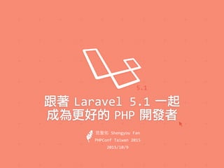 跟著 Laravel'5.1 一起
成為更好的 PHP 開發者
5.1
PHPConf'Taiwan'2015
2015/10/9
名 'Shengyou'Fan
 