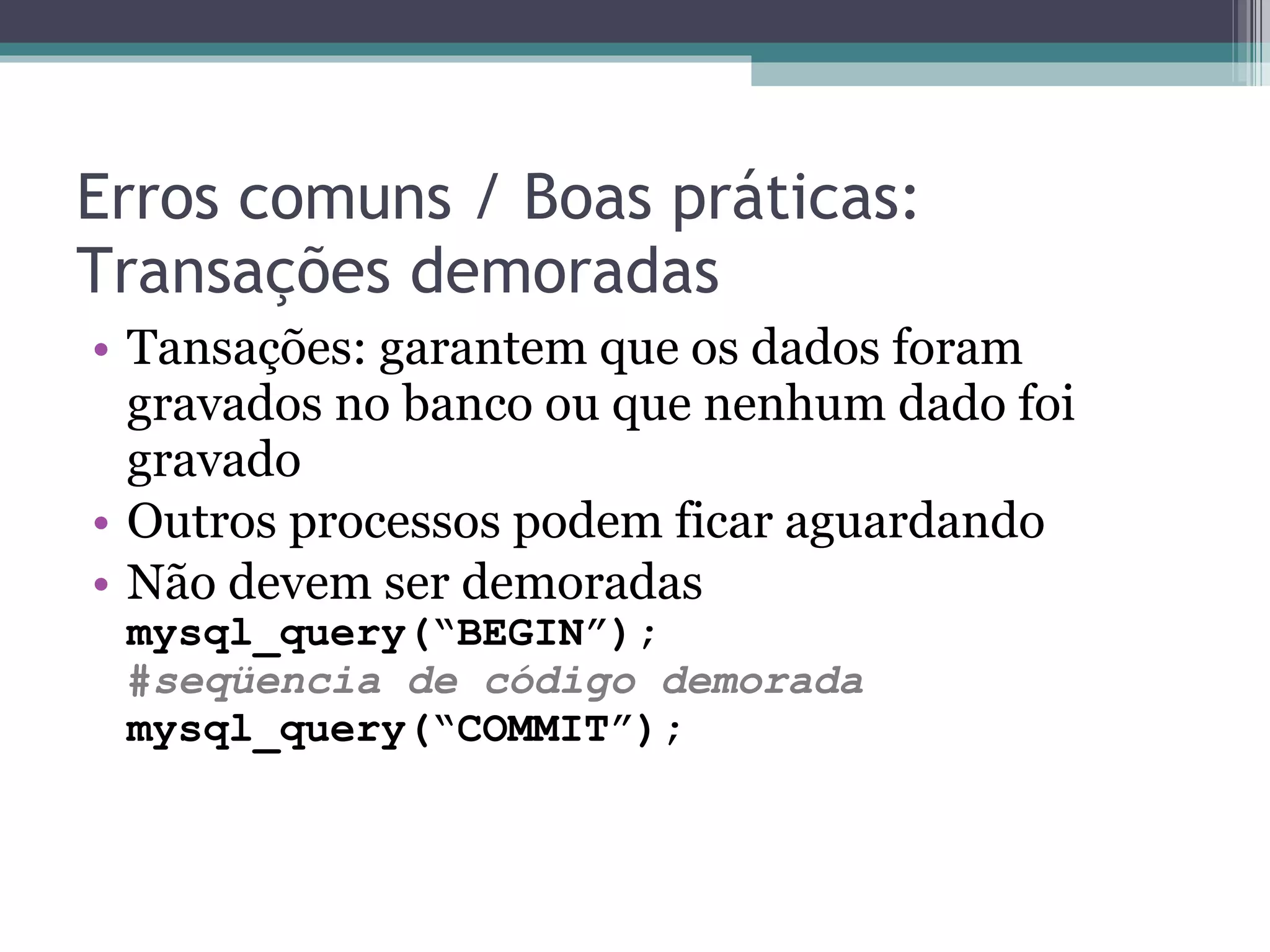 Erros comuns / Boas práticas: Transações demoradas Tansações: garantem que os dados foram gravados no banco ou que nenhum dado foi gravado Outros processos podem ficar aguardando Não devem ser demoradas mysql_query(“BEGIN”); # seqüencia de código demorada mysql_query(“COMMIT”); 