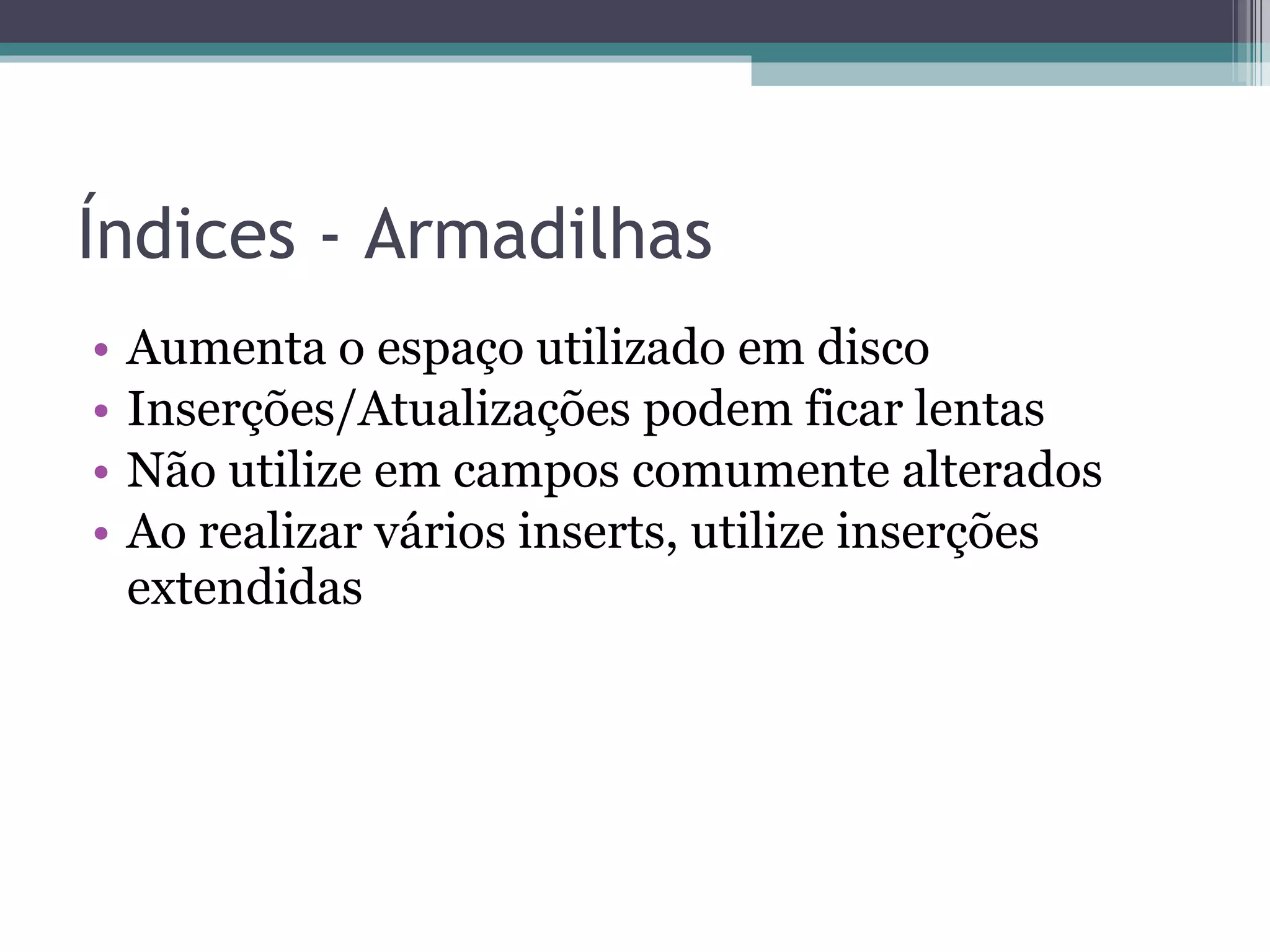 Índices - Armadilhas Aumenta o espaço utilizado em disco Inserções/Atualizações podem ficar lentas Não utilize em campos comumente alterados Ao realizar vários inserts, utilize inserções extendidas 