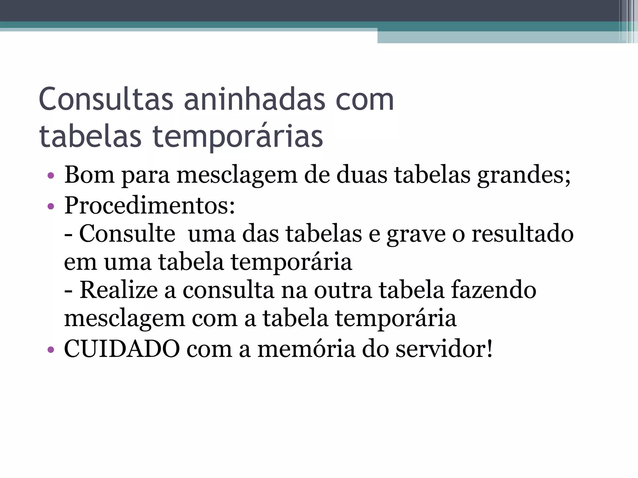 Consultas aninhadas com  tabelas temporárias Bom para mesclagem de duas tabelas grandes; Procedimentos: - Consulte  uma das tabelas e grave o resultado em uma tabela temporária - Realize a consulta na outra tabela fazendo mesclagem com a tabela temporária CUIDADO com a memória do servidor! 