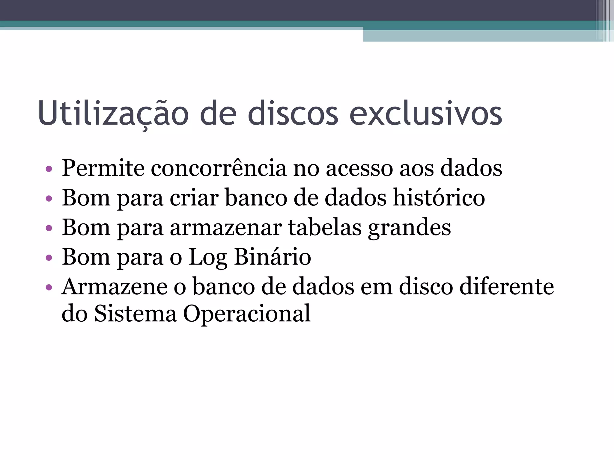Utilização de discos exclusivos Permite concorrência no acesso aos dados Bom para criar banco de dados histórico Bom para armazenar tabelas grandes Bom para o Log Binário Armazene o banco de dados em disco diferente do Sistema Operacional 