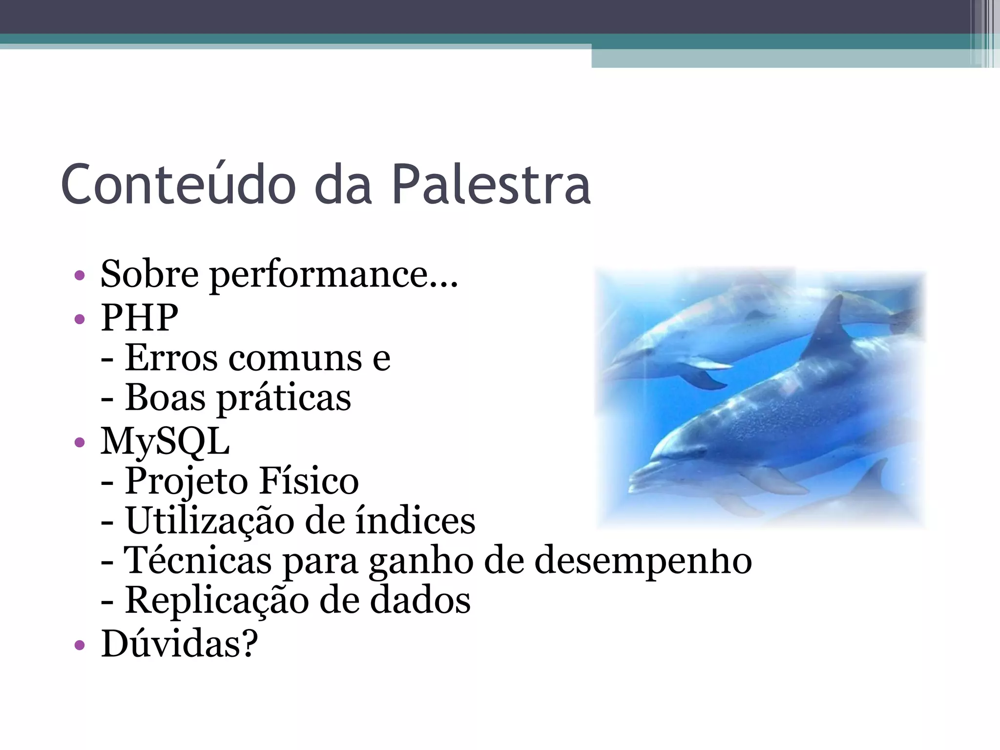 Conteúdo da Palestra Sobre performance... PHP  - Erros comuns e - Boas práticas MySQL - Projeto Físico - Utilização de índices - Técnicas para ganho de desempenho - Replicação de dados Dúvidas? 