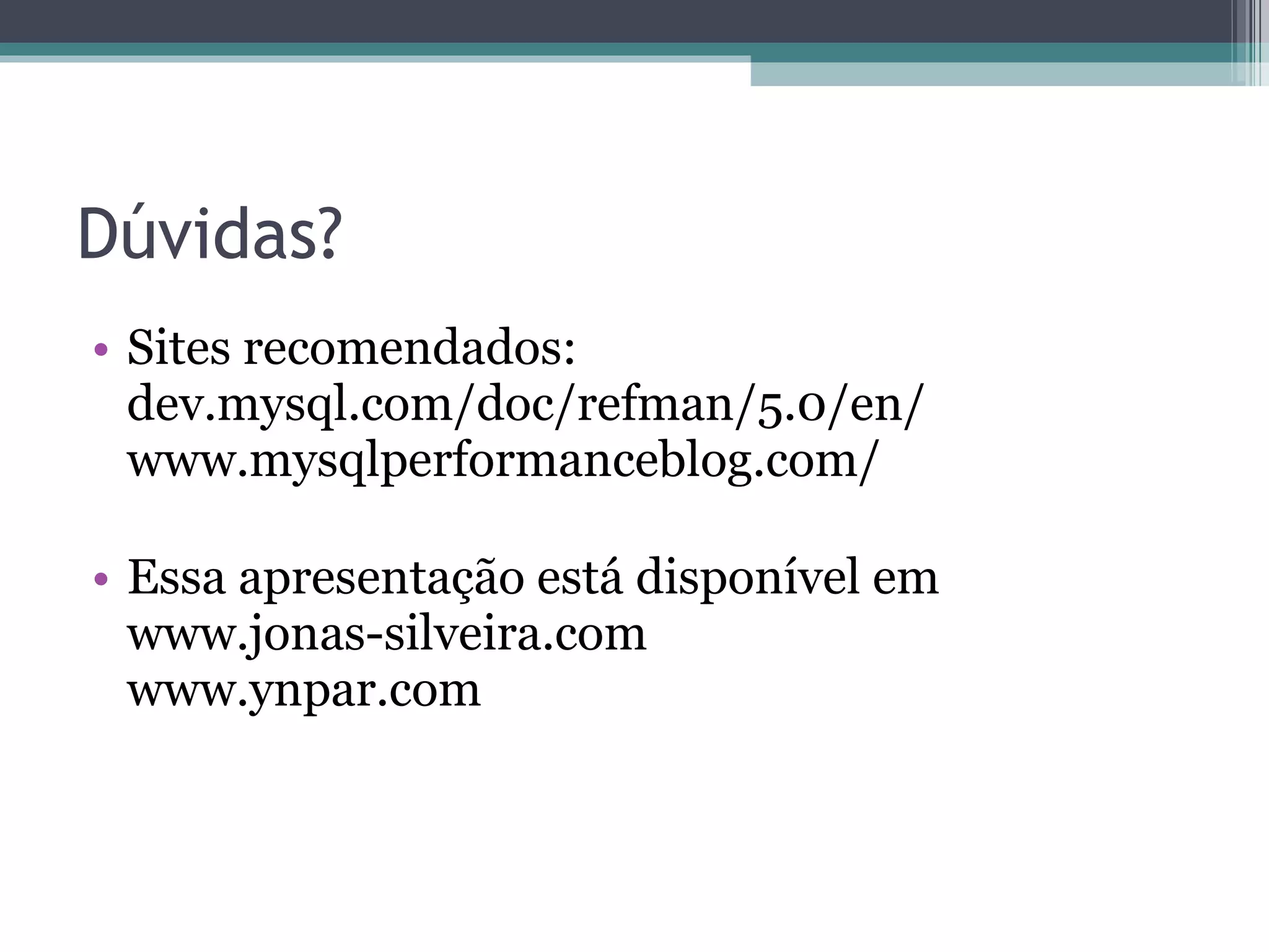 Dúvidas? Sites recomendados: dev.mysql.com/doc/refman/5.0/en/ www.mysqlperformanceblog.com/ Essa apresentação está disponível em www.jonas-silveira.com www.ynpar.com 