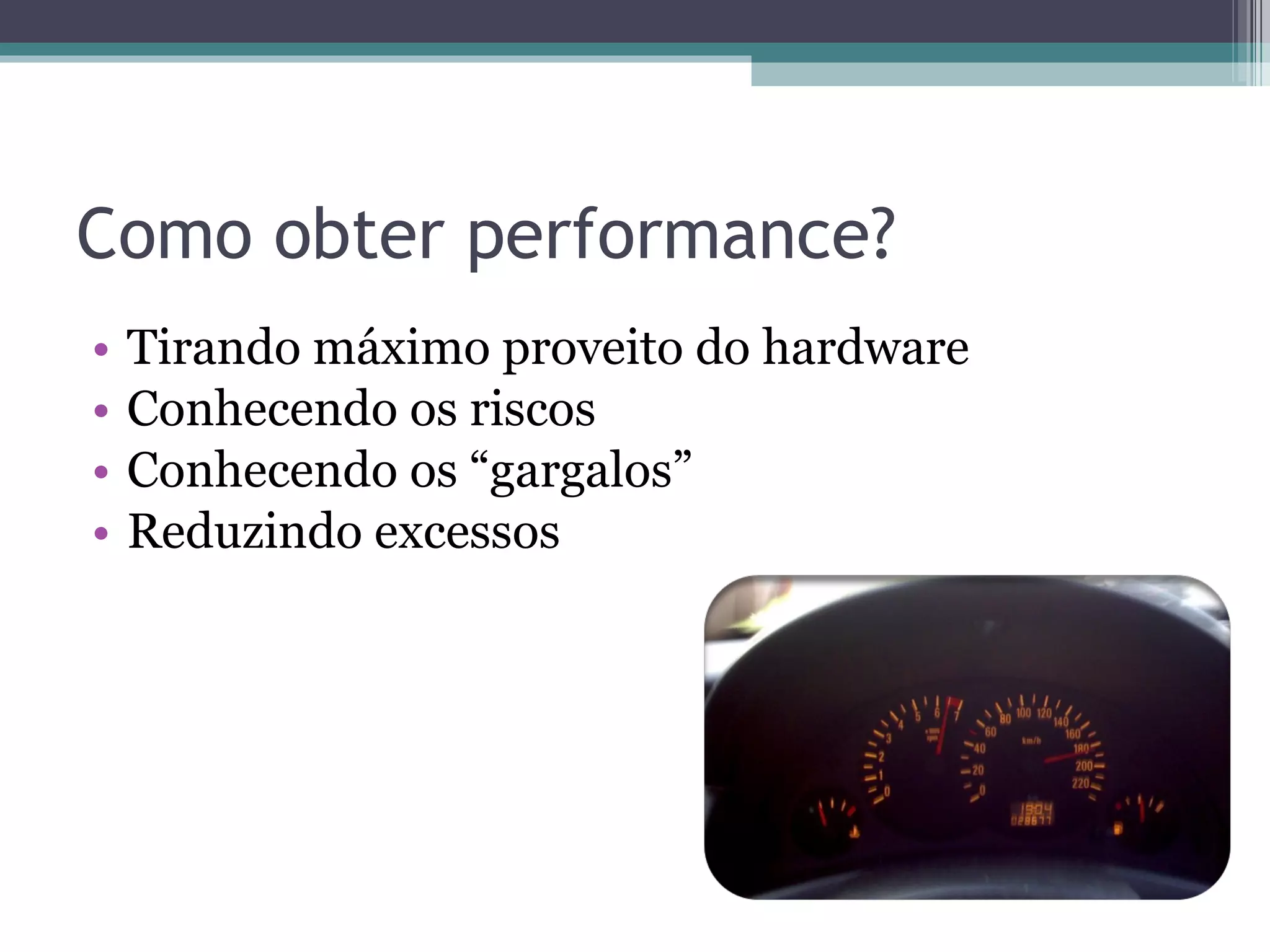 Como obter performance? Tirando máximo proveito do hardware Conhecendo os riscos Conhecendo os “gargalos” Reduzindo excessos 