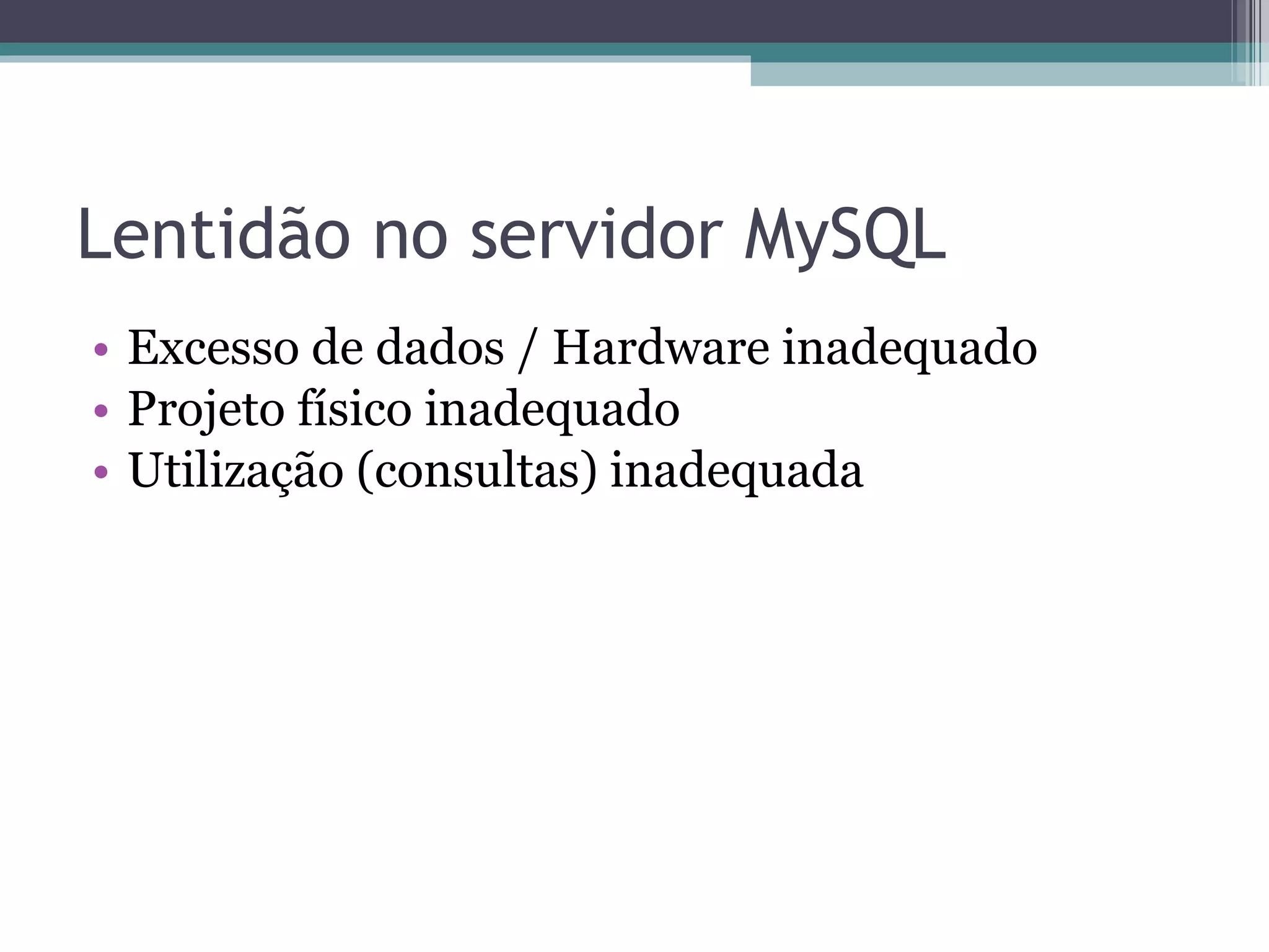 Lentidão no servidor MySQL Excesso de dados / Hardware inadequado Projeto físico inadequado Utilização (consultas) inadequada 
