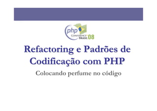 Refactoring e Padrões de
 Codificação com PHP
  Colocando perfume no código
 