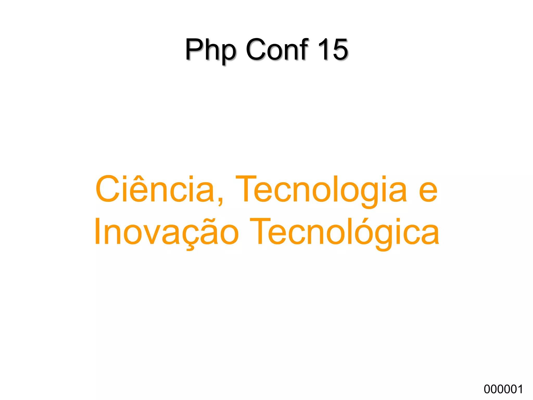 Php Conf 15
Ciência, Tecnologia e
Inovação Tecnológica
000001
 