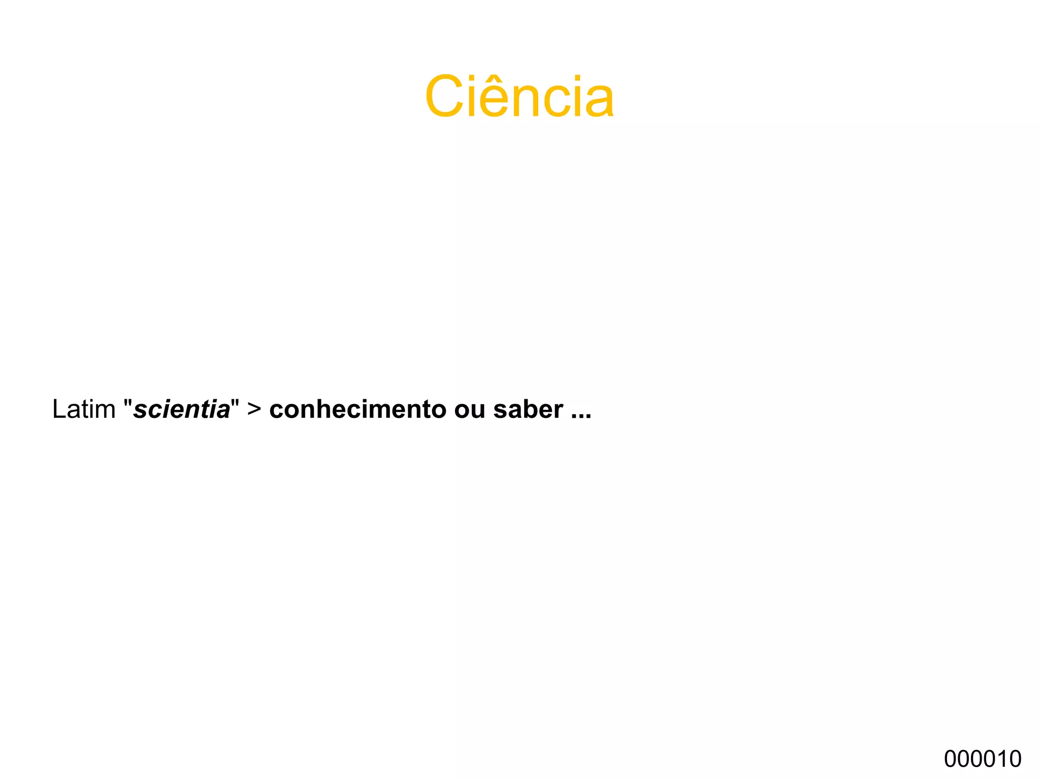 Ciência
Latim "scientia" (conhecimento ou saber)
000010
 