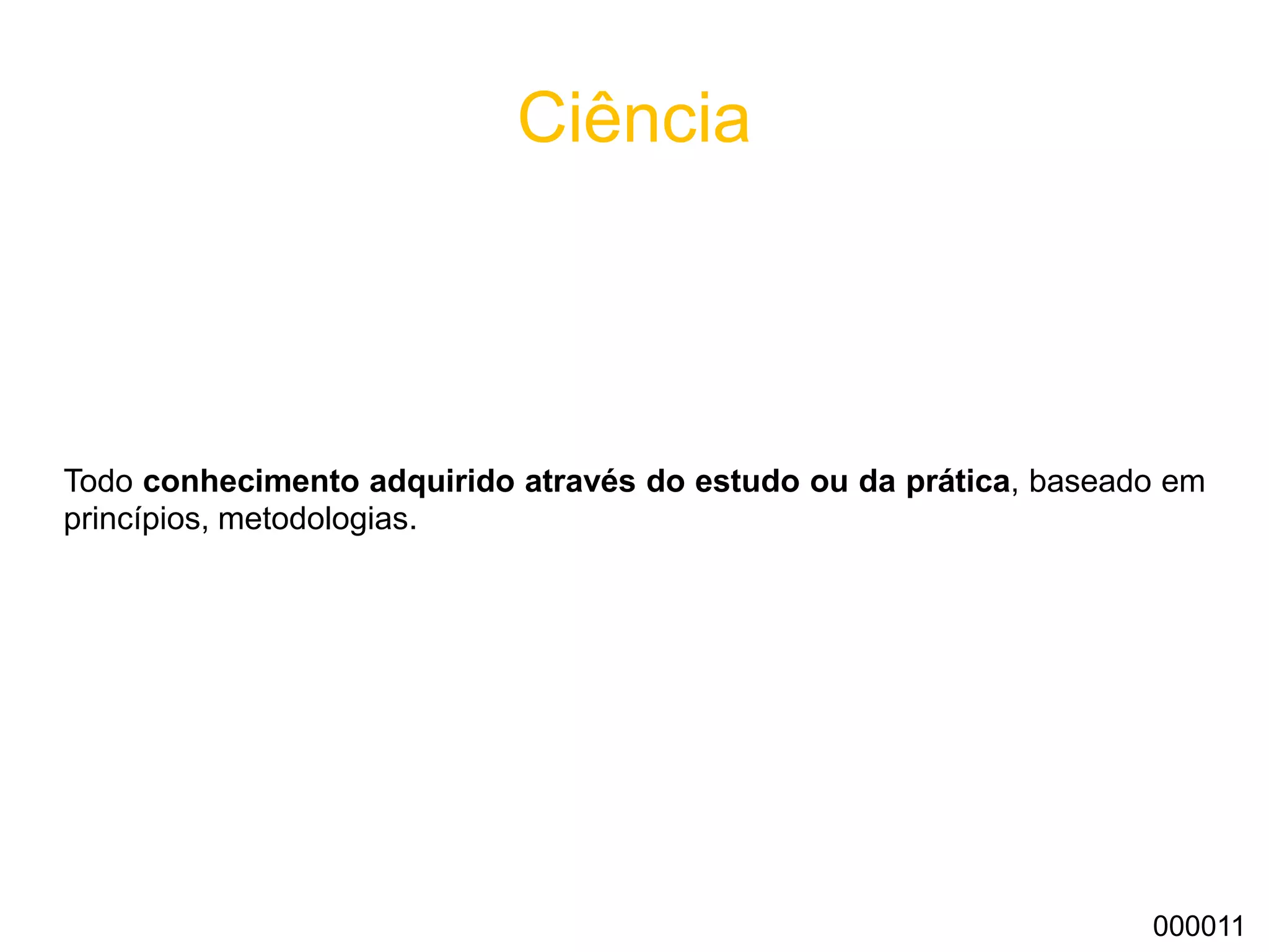 Ciência
Todo conhecimento adquirido através do estudo ou da prática, baseado em
princípios, metodologias.
000011
 