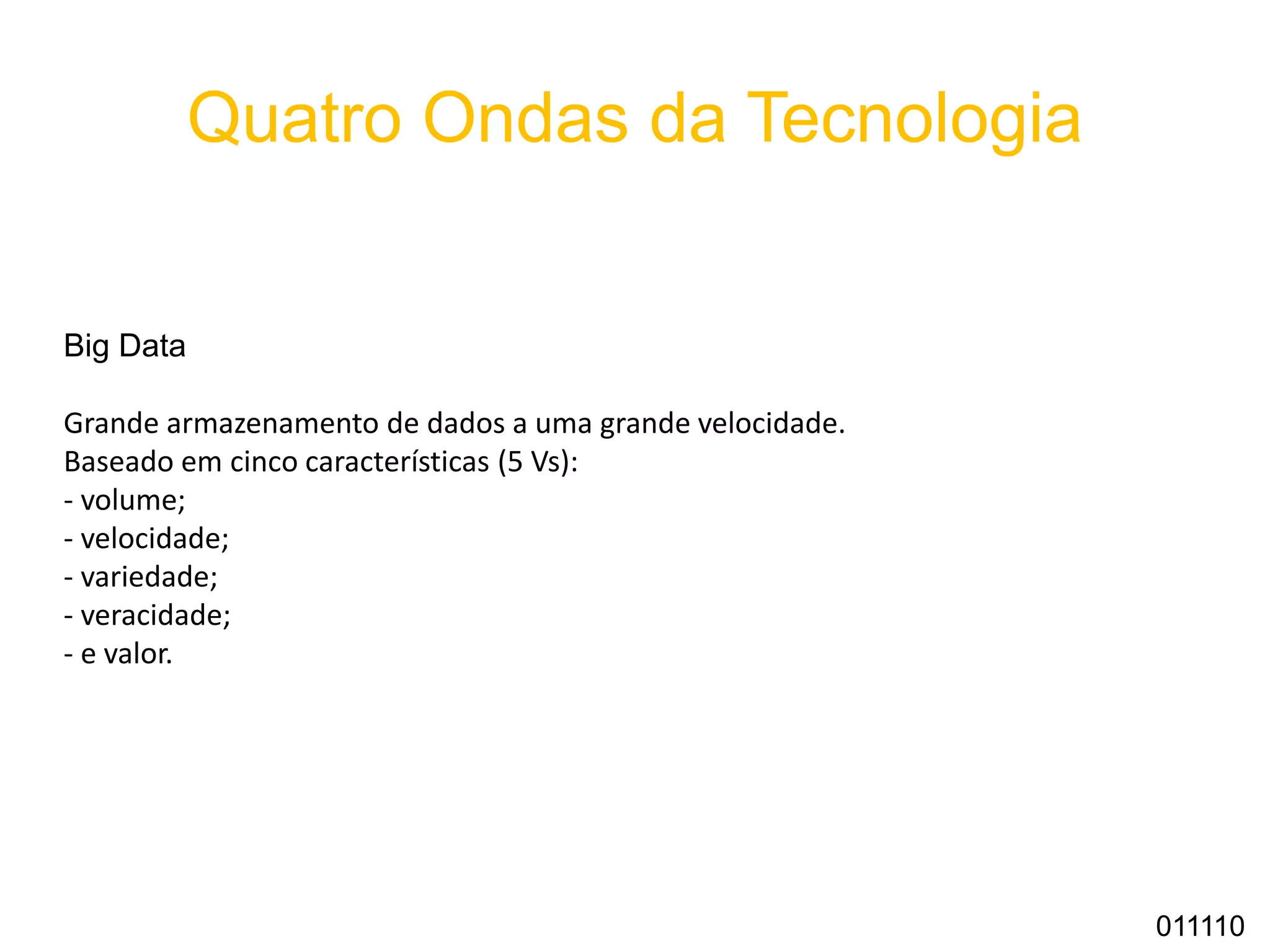 Quatro Ondas da Tecnologia
Big Data
Grande armazenamento de dados a uma grande velocidade.
Baseado em cinco características (5 Vs):
- volume;
- velocidade;
- variedade;
- veracidade;
- e valor.
011110
 