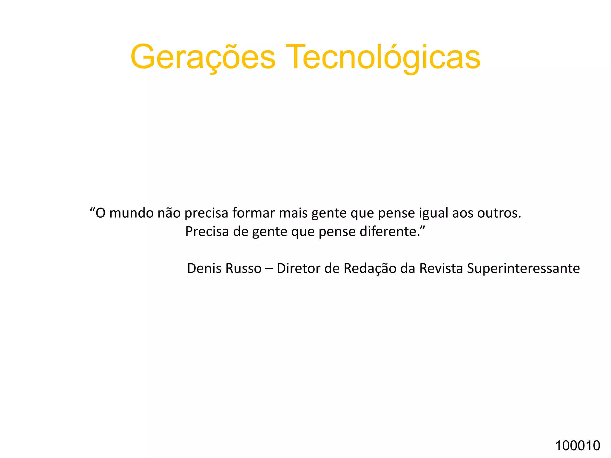 Gerações Tecnológicas
Gerações X,Y, Z estão habituadas e ligadas umbilicalmente com dispositivos que os
auxiliam a compartilhar:
São os:
- veteranos
- boomers;
- baby Boomers;
- geração X;
- geração Y;
- geração Z;
- geração Alpha.
100010
 
