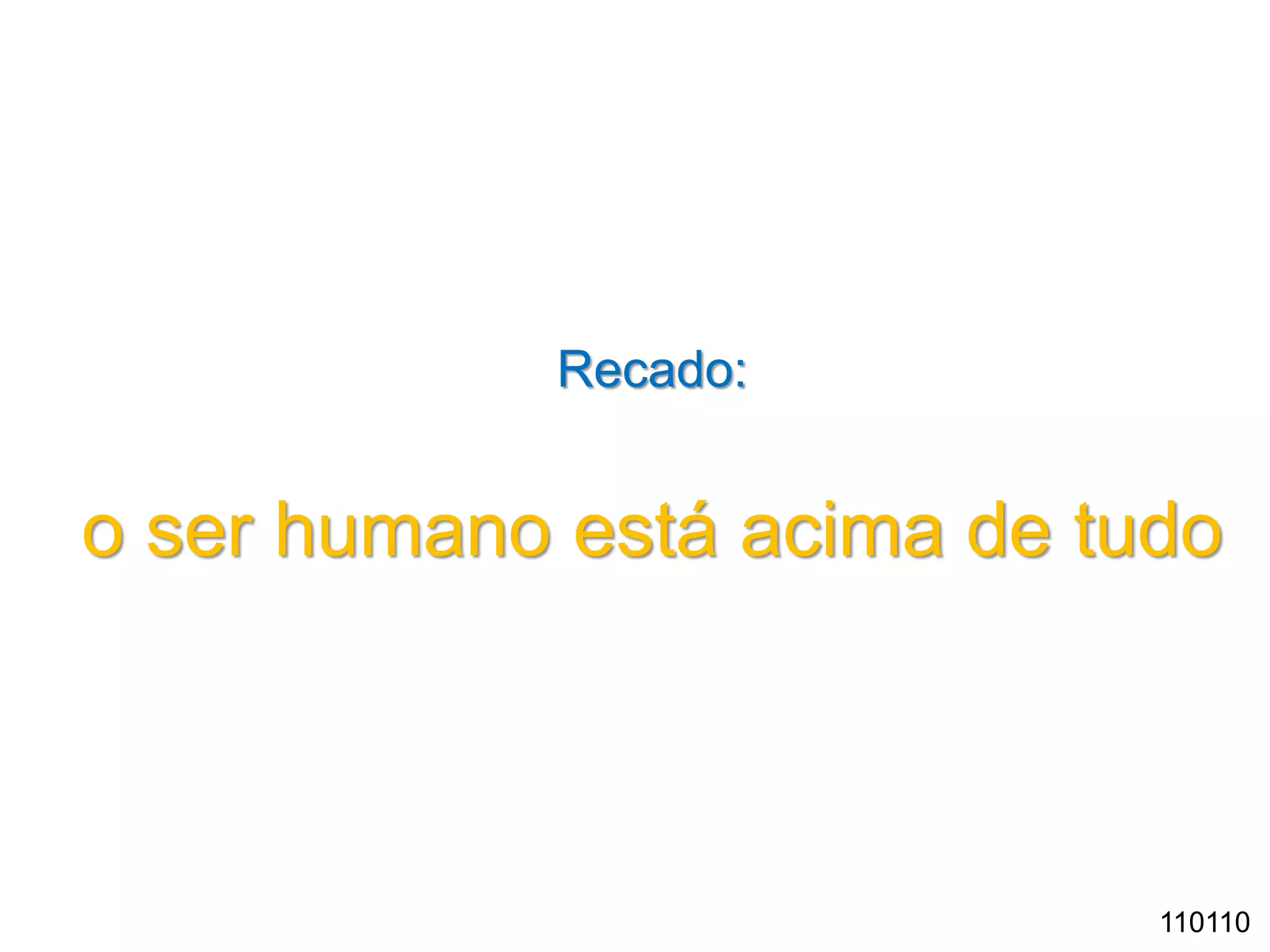 110110
Recado:
o ser humano está acima de tudo
 