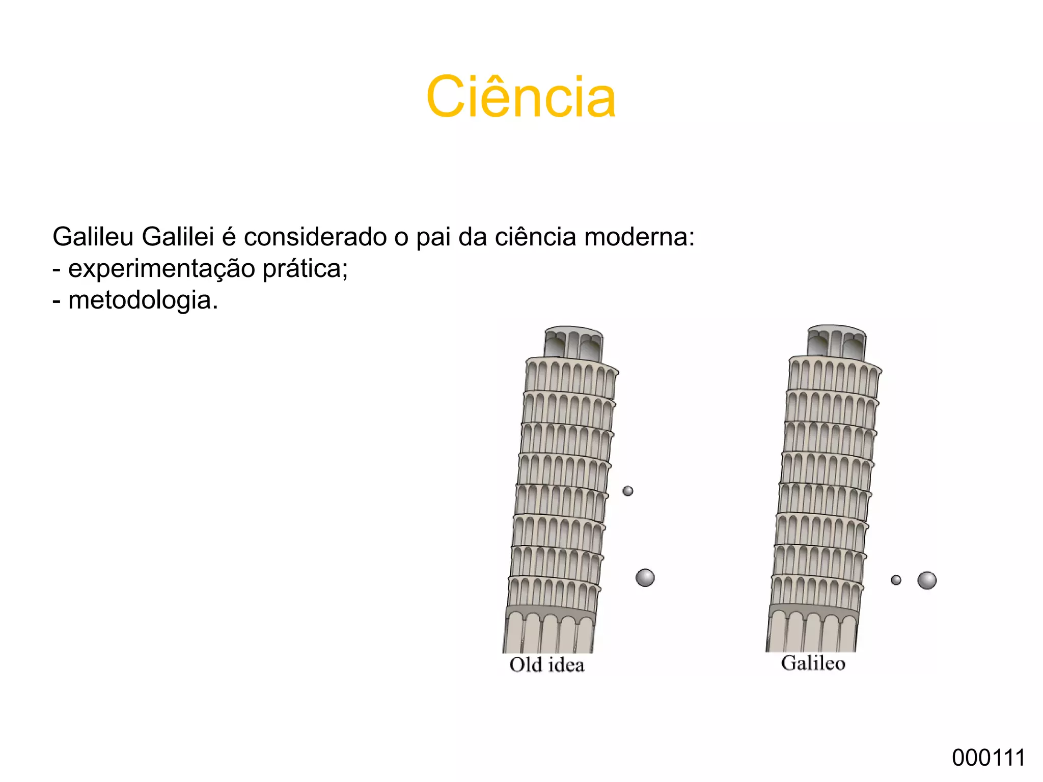 Ciência
Galileu Galilei é considerado o pai da ciência moderna:
- experimentação prática;
- metodologia.
000111
 