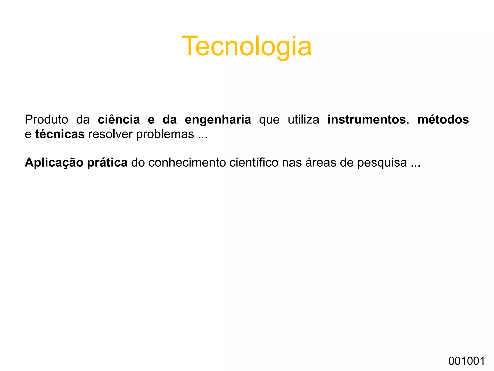 Tecnologia
Produto da ciência e da engenharia que utiliza instrumentos, métodos
e técnicas resolver problemas ...
Aplicação prática do conhecimento científico nas áreas de pesquisa ...
001001
 