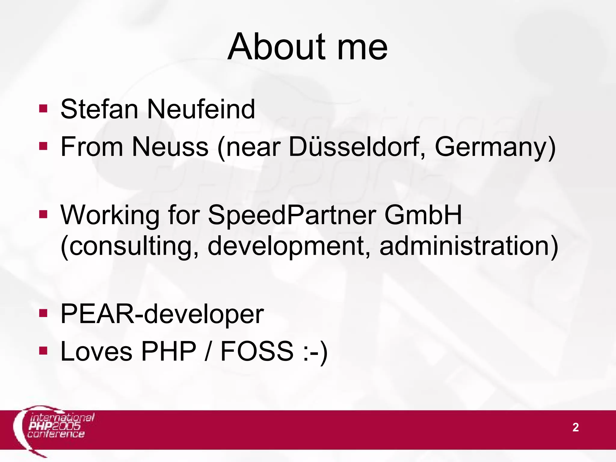 2 About me  Stefan Neufeind  From Neuss (near Düsseldorf, Germany)  Working for SpeedPartner GmbH (consulting, development, administration)  PEAR-developer  Loves PHP / FOSS :-) 