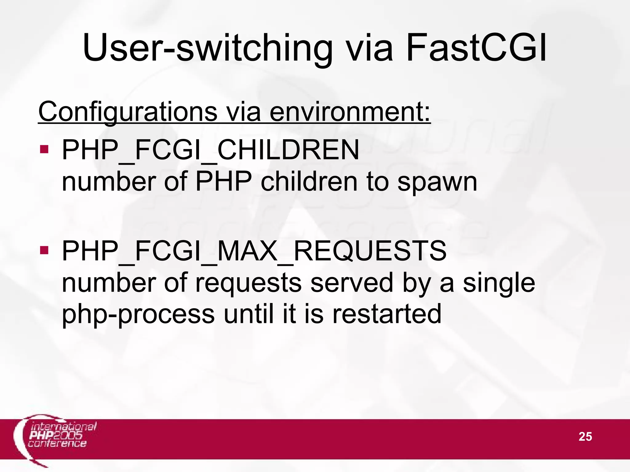 25 User-switching via FastCGI Configurations via environment:  PHP_FCGI_CHILDREN number of PHP children to spawn  PHP_FCGI_MAX_REQUESTS number of requests served by a single php-process until it is restarted 