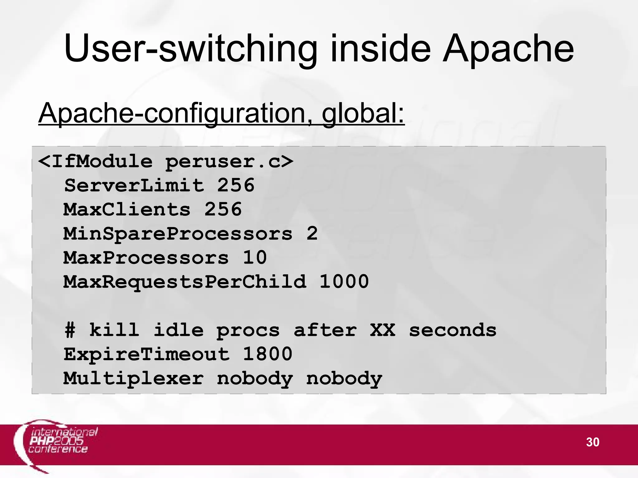 30 User-switching inside Apache Apache-configuration, global: <IfModule peruser.c> ServerLimit 256 MaxClients 256 MinSpareProcessors 2 MaxProcessors 10 MaxRequestsPerChild 1000 # kill idle procs after XX seconds ExpireTimeout 1800 Multiplexer nobody nobody 