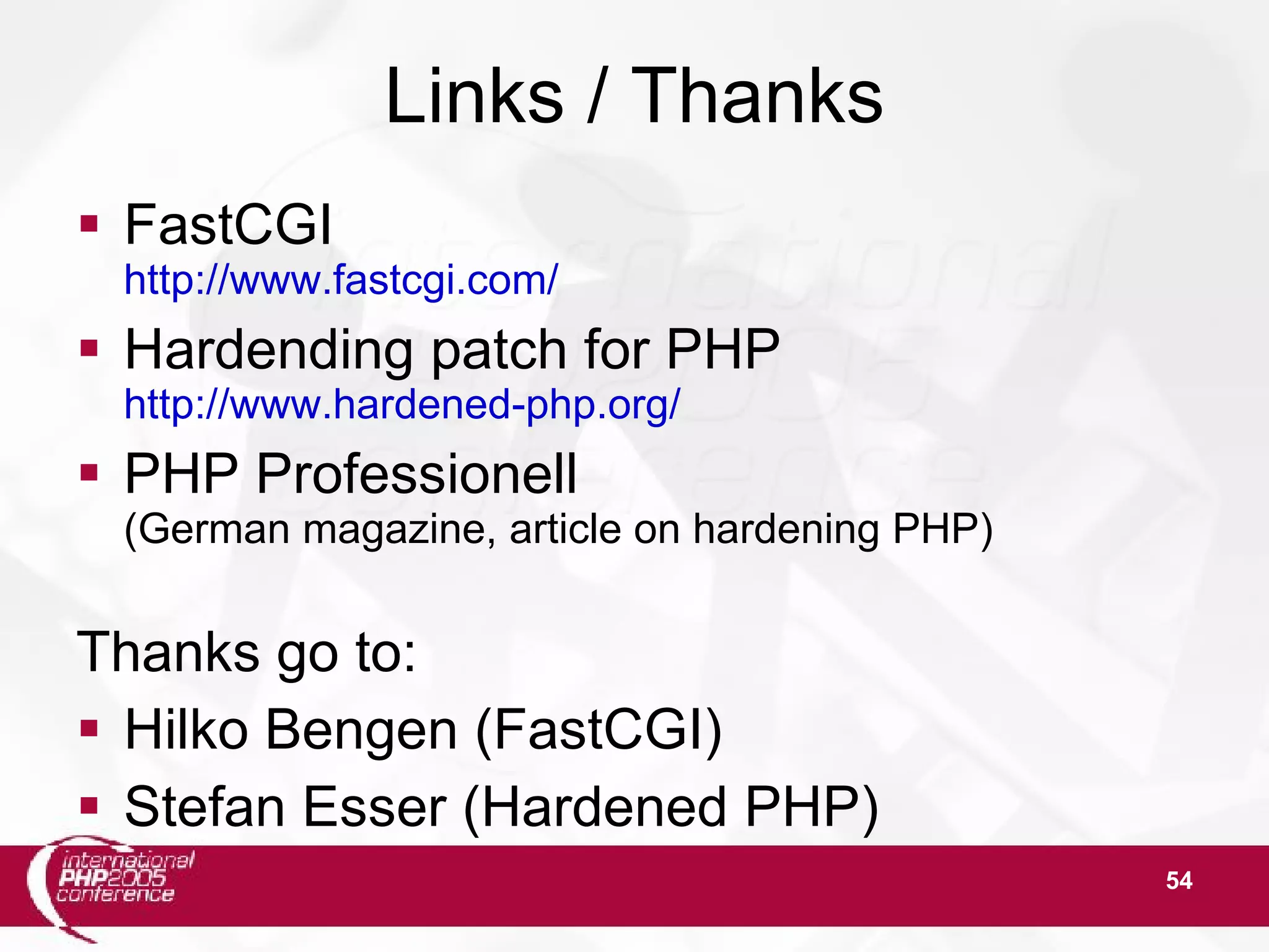 54 Links / Thanks  FastCGI http://www.fastcgi.com/  Hardending patch for PHP http://www.hardened-php.org/  PHP Professionell (German magazine, article on hardening PHP) Thanks go to:  Hilko Bengen (FastCGI)  Stefan Esser (Hardened PHP) 