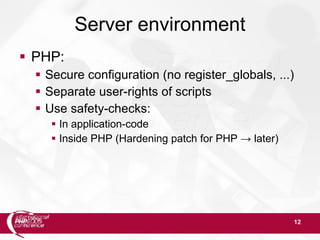 12
Server environment
 PHP:
 Secure configuration (no register_globals, ...)
 Separate user-rights of scripts
 Use safety-checks:
 In application-code
 Inside PHP (Hardening patch for PHP → later)
 