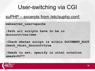 18
User-switching via CGI
suPHP – excerpts from /etc/suphp.conf:
webserver_user=apache
;Path all scripts have to be in
docroot=/var/www
;Check wheter script is within DOCUMENT_ROOT
check_vhost_docroot=true
;Umask to set, specify in octal notation
umask=0077
 