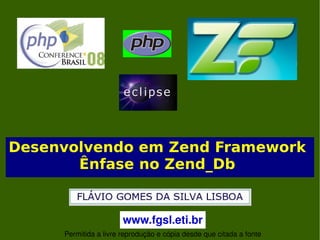 Desenvolvendo em Zend Framework
       Ênfase no Zend_Db


                       www.fgsl.eti.br
                              

     Permitida a livre reprodução e cópia desde que citada a fonte
 