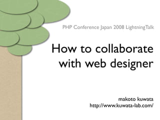 PHP Conference Japan 2008 LightningTalk



How to collaborate
 with web designer

                        makoto kuwata
            http://www.kuwata-lab.com/
 