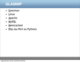 GLAMMP
• Gearman
• Linux
• Apache
• MySQL
• Memcached
• Php (ou Perl ou Python)
segunda-feira, 29 de novembro de 2010
 