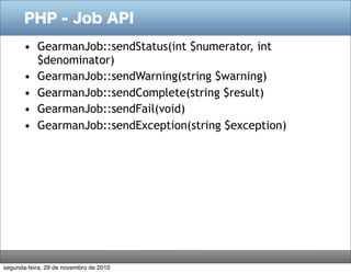 PHP - Job API
• GearmanJob::sendStatus(int $numerator, int
$denominator)
• GearmanJob::sendWarning(string $warning)
• GearmanJob::sendComplete(string $result)
• GearmanJob::sendFail(void)
• GearmanJob::sendException(string $exception)
segunda-feira, 29 de novembro de 2010
 
