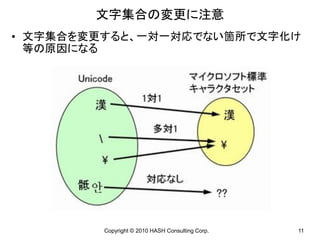 文字集合の変更に注意
• 文字集合を変更すると、一対一対応でない箇所で文字化け
  等の原因になる




        Copyright © 2010 HASH Consulting Corp.   11
 