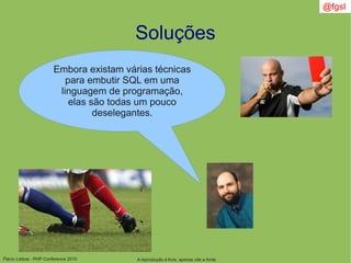 Flávio Lisboa - PHP Conference 2010
Soluções
Embora existam várias técnicas
para embutir SQL em uma
linguagem de programação,
elas são todas um pouco
deselegantes.
A reprodução é livre, apenas cite a fonte
@fgsl
 